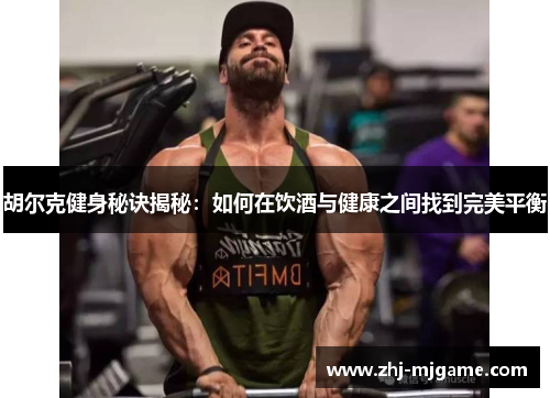 胡尔克健身秘诀揭秘:如何在饮酒与健康之间找到完美平衡 胡尔克健身秘诀揭秘:如何在饮酒与健康之间找到完美平衡