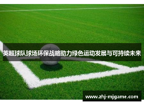 英超球队球场环保战略助力绿色运动发展与可持续未来