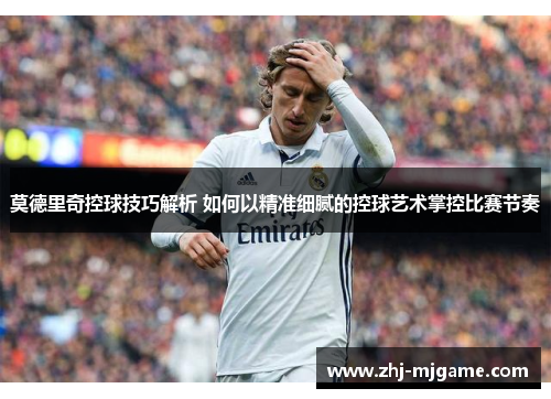 莫德里奇控球技巧解析 如何以精准细腻的控球艺术掌控比赛节奏 莫德里奇控球技巧解析 如何以精准细腻的控球艺术掌控比赛节奏