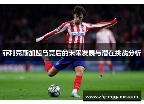 菲利克斯加盟马竞后的未来发展与潜在挑战分析 菲利克斯加盟马竞后的未来发展与潜在挑战分析