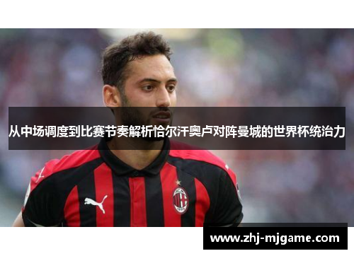 从中场调度到比赛节奏解析恰尔汗奥卢对阵曼城的世界杯统治力 从中场调度到比赛节奏解析恰尔汗奥卢对阵曼城的世界杯统治力