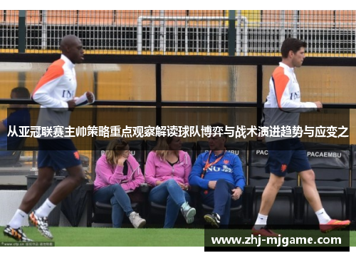 从亚冠联赛主帅策略重点观察解读球队博弈与战术演进趋势与应变之 从亚冠联赛主帅策略重点观察解读球队博弈与战术演进趋势与应变之