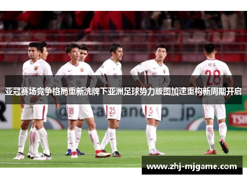 亚冠赛场竞争格局重新洗牌下亚洲足球势力版图加速重构新周期开启