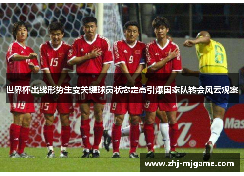 世界杯出线形势生变关键球员状态走高引爆国家队转会风云观察 世界杯出线形势生变关键球员状态走高引爆国家队转会风云观察