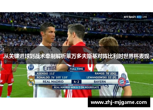 从关键进球到战术牵制解析莱万多夫斯基对阵比利时世界杯表现 从关键进球到战术牵制解析莱万多夫斯基对阵比利时世界杯表现