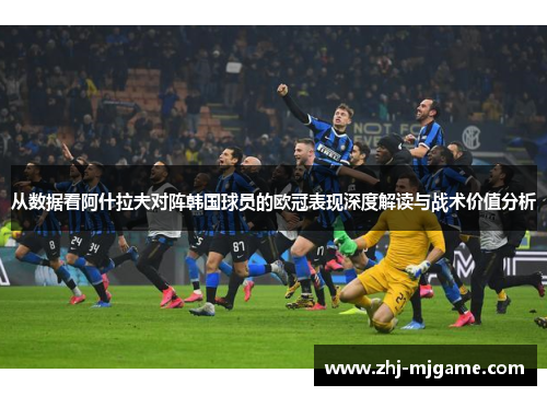 从数据看阿什拉夫对阵韩国球员的欧冠表现深度解读与战术价值分析 从数据看阿什拉夫对阵韩国球员的欧冠表现深度解读与战术价值分析