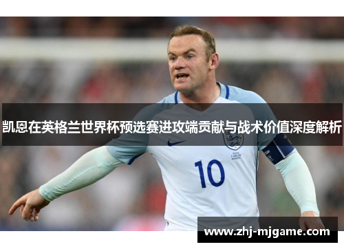 凯恩在英格兰世界杯预选赛进攻端贡献与战术价值深度解析 凯恩在英格兰世界杯预选赛进攻端贡献与战术价值深度解析