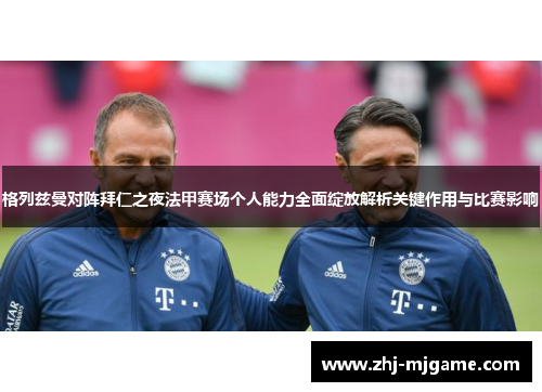 格列兹曼对阵拜仁之夜法甲赛场个人能力全面绽放解析关键作用与比赛影响 格列兹曼对阵拜仁之夜法甲赛场个人能力全面绽放解析关键作用与比赛影响