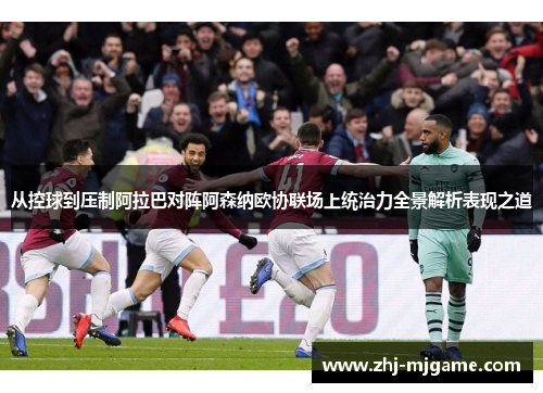从控球到压制阿拉巴对阵阿森纳欧协联场上统治力全景解析表现之道 从控球到压制阿拉巴对阵阿森纳欧协联场上统治力全景解析表现之道