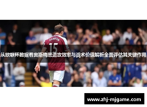 从欧联杯数据看奥斯梅恩进攻效率与战术价值解析全面评估其关键作用