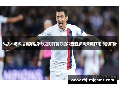 从战术与数据看努涅斯欧冠对阵曼联的决定性影响关键作用深度解析