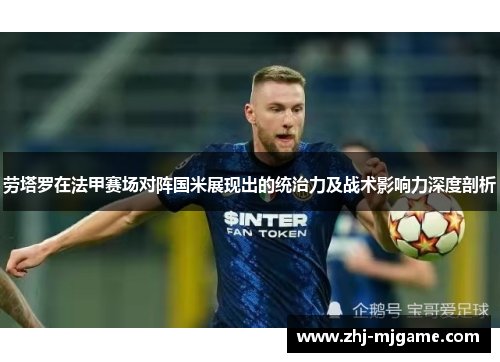 劳塔罗在法甲赛场对阵国米展现出的统治力及战术影响力深度剖析 劳塔罗在法甲赛场对阵国米展现出的统治力及战术影响力深度剖析