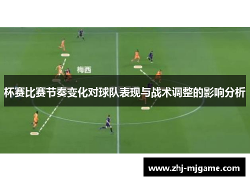 杯赛比赛节奏变化对球队表现与战术调整的影响分析 杯赛比赛节奏变化对球队表现与战术调整的影响分析
