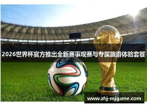 2026世界杯官方推出全新赛事观赛与专属旅游体验套餐