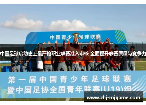 中国足球启动史上最严格职业联赛准入审核 全面提升联赛质量与竞争力 中国足球启动史上最严格职业联赛准入审核 全面提升联赛质量与竞争力