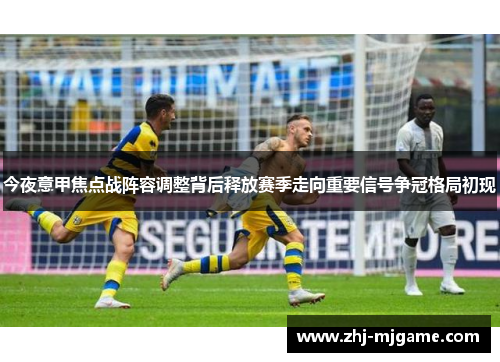 今夜意甲焦点战阵容调整背后释放赛季走向重要信号争冠格局初现 今夜意甲焦点战阵容调整背后释放赛季走向重要信号争冠格局初现