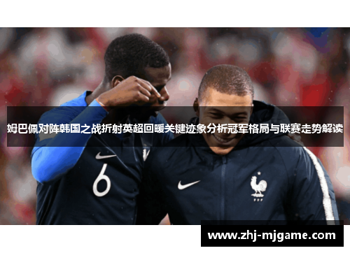 姆巴佩对阵韩国之战折射英超回暖关键迹象分析冠军格局与联赛走势解读