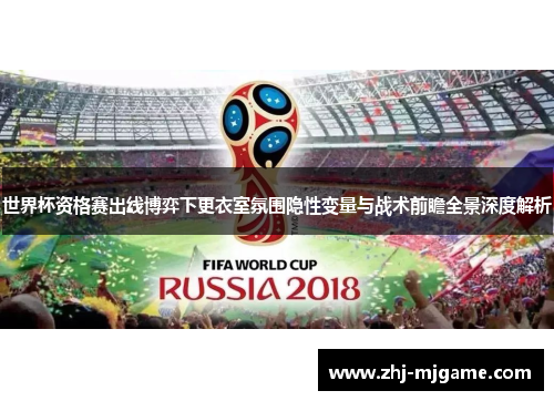 世界杯资格赛出线博弈下更衣室氛围隐性变量与战术前瞻全景深度解析