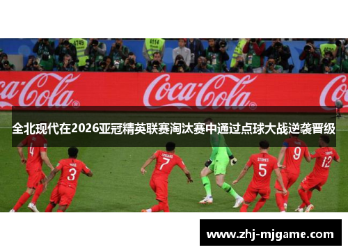 全北现代在2026亚冠精英联赛淘汰赛中通过点球大战逆袭晋级