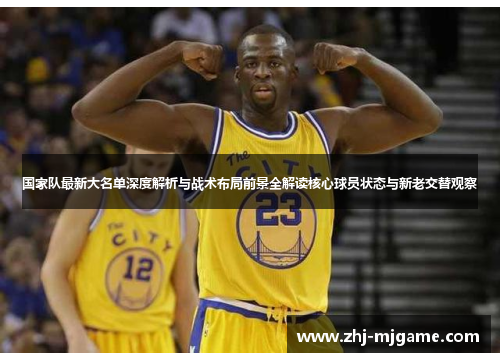 国家队最新大名单深度解析与战术布局前景全解读核心球员状态与新老交替观察