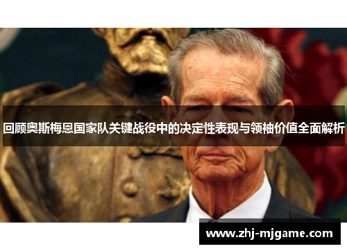 回顾奥斯梅恩国家队关键战役中的决定性表现与领袖价值全面解析