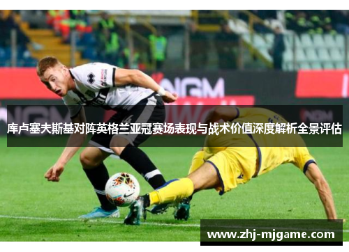 库卢塞夫斯基对阵英格兰亚冠赛场表现与战术价值深度解析全景评估