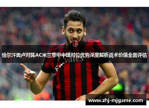 恰尔汗奥卢对阵AC米兰意甲中场对位优势深度解析战术价值全面评估 恰尔汗奥卢对阵AC米兰意甲中场对位优势深度解析战术价值全面评估
