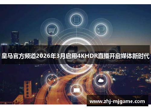 皇马官方频道2026年3月启用4KHDR直播开启媒体新时代 皇马官方频道2026年3月启用4KHDR直播开启媒体新时代
