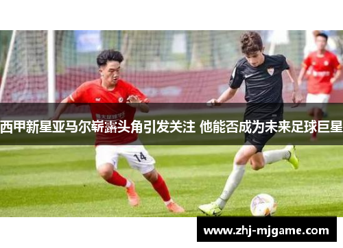 西甲新星亚马尔崭露头角引发关注 他能否成为未来足球巨星 西甲新星亚马尔崭露头角引发关注 他能否成为未来足球巨星