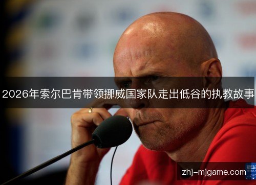 2026年索尔巴肯带领挪威国家队走出低谷的执教故事 2026年索尔巴肯带领挪威国家队走出低谷的执教故事